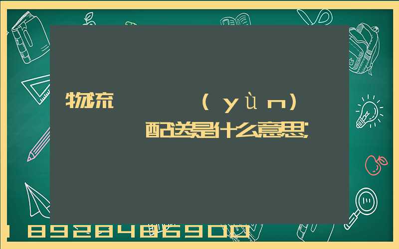 物流、運(yùn)輸、配送是什么意思